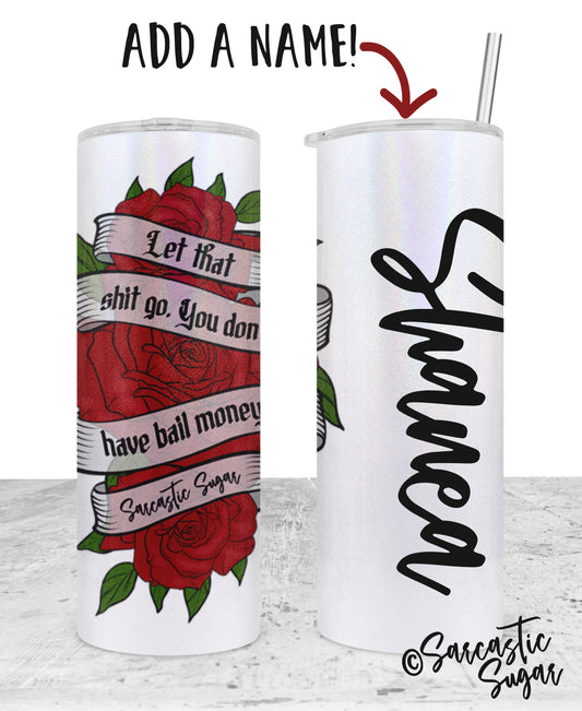 Let that shit go. You don't have Bail Money. - ROSE BANNER - Tumblers - Exclusive Design - Made to Order